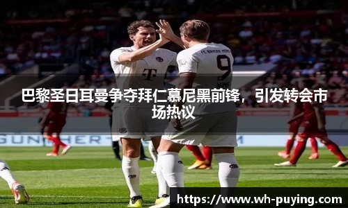 巴黎圣日耳曼争夺拜仁慕尼黑前锋，引发转会市场热议