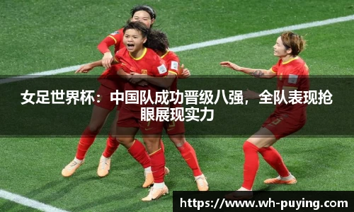女足世界杯：中国队成功晋级八强，全队表现抢眼展现实力