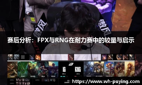 赛后分析：FPX与RNG在耐力赛中的较量与启示