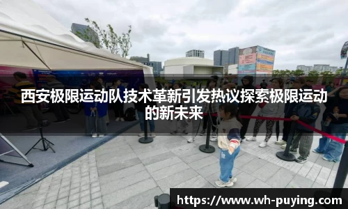西安极限运动队技术革新引发热议探索极限运动的新未来