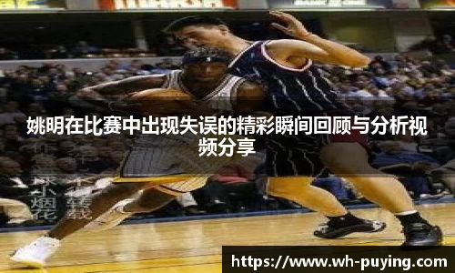 姚明在比赛中出现失误的精彩瞬间回顾与分析视频分享