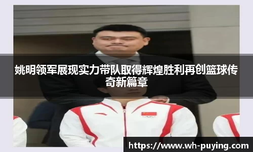 姚明领军展现实力带队取得辉煌胜利再创篮球传奇新篇章