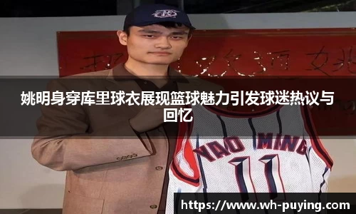姚明身穿库里球衣展现篮球魅力引发球迷热议与回忆