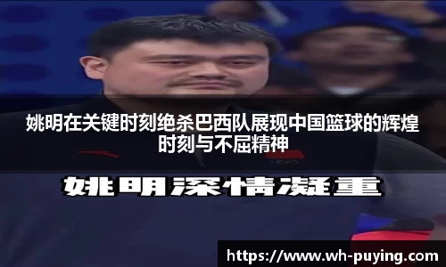 姚明在关键时刻绝杀巴西队展现中国篮球的辉煌时刻与不屈精神