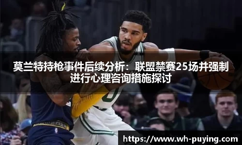 莫兰特持枪事件后续分析：联盟禁赛25场并强制进行心理咨询措施探讨