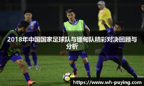2018年中国国家足球队与缅甸队精彩对决回顾与分析
