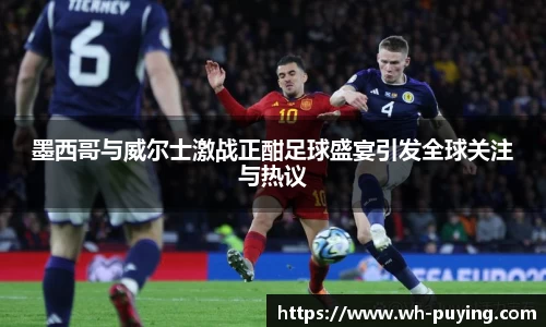 墨西哥与威尔士激战正酣足球盛宴引发全球关注与热议