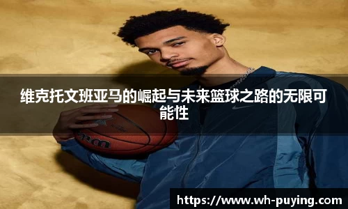 维克托文班亚马的崛起与未来篮球之路的无限可能性