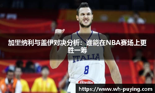 加里纳利与盖伊对决分析：谁能在NBA赛场上更胜一筹
