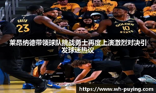 莱昂纳德带领球队挑战勇士再度上演激烈对决引发球迷热议