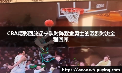 CBA精彩回放辽宁队对阵紫金勇士的激烈对决全程回顾