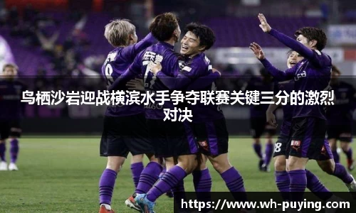 鸟栖沙岩迎战横滨水手争夺联赛关键三分的激烈对决