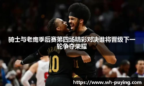骑士与老鹰季后赛第四场精彩对决谁将晋级下一轮争夺荣耀