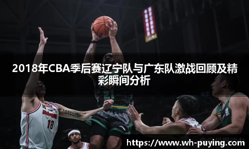2018年CBA季后赛辽宁队与广东队激战回顾及精彩瞬间分析