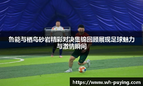 鲁能与栖鸟砂岩精彩对决集锦回顾展现足球魅力与激情瞬间
